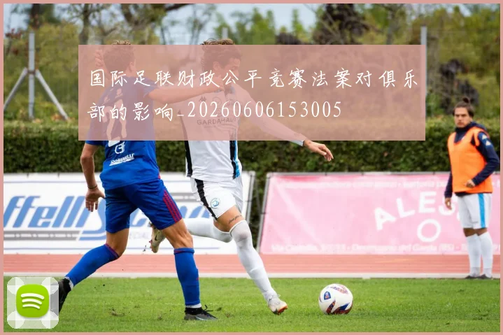 国际足联财政公平竞赛法案对俱乐部的影响_20260606153005