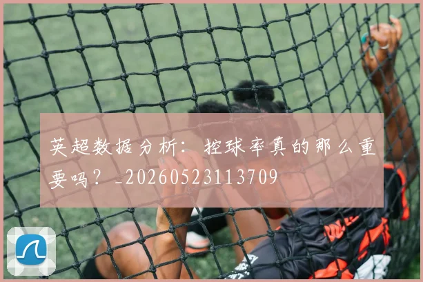 英超数据分析:控球率真的那么重要吗?_20260523113709