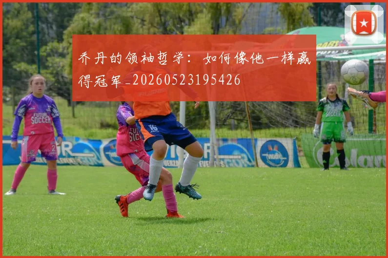 乔丹的领袖哲学:如何像他一样赢得冠军_20260523195426