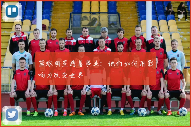 篮球明星慈善事业：他们如何用影响力改变世界