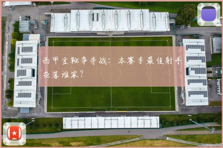 西甲金靴争夺战:本赛季最佳射手花落谁家?