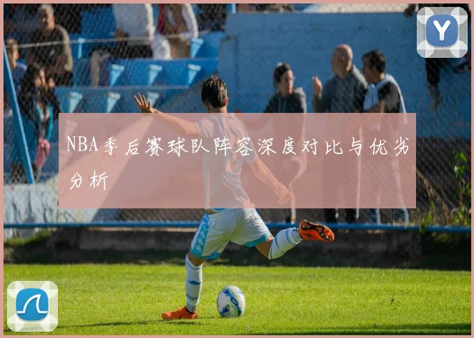 NBA季后赛球队阵容深度对比与优劣分析