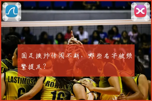 国足换帅传闻不断,哪些名字被频繁提及?