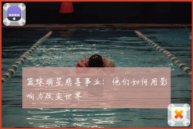 篮球明星慈善事业:他们如何用影响力改变世界