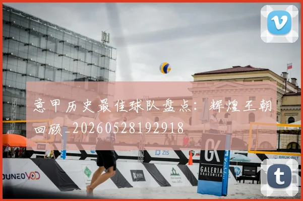 意甲历史最佳球队盘点：辉煌王朝回顾_20260528192918