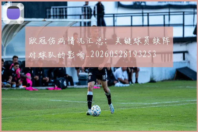欧冠伤病情况汇总:关键球员缺阵对球队的影响_20260528193253