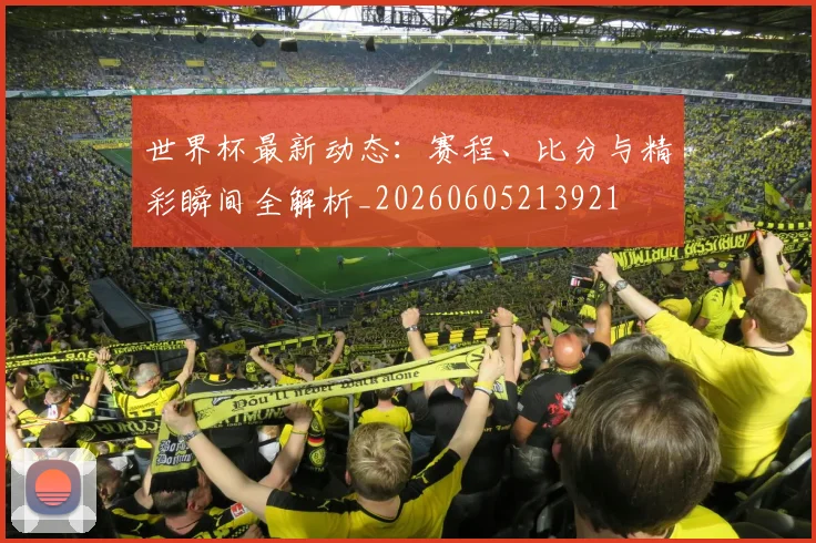 世界杯最新动态:赛程、比分与精彩瞬间全解析_20260605213921