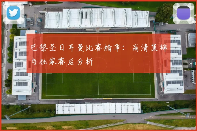 巴黎圣日耳曼比赛精华:高清集锦与独家赛后分析