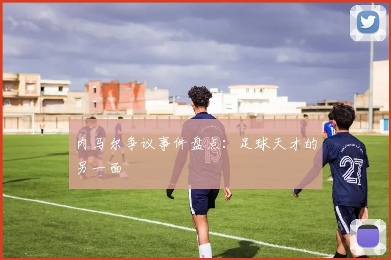 内马尔争议事件盘点:足球天才的另一面