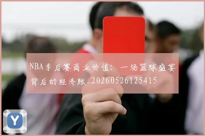 NBA季后赛商业价值:一场篮球盛宴背后的经济账_20260526125415