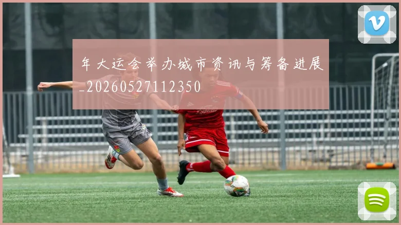 年大运会举办城市资讯与筹备进展_20260527112350