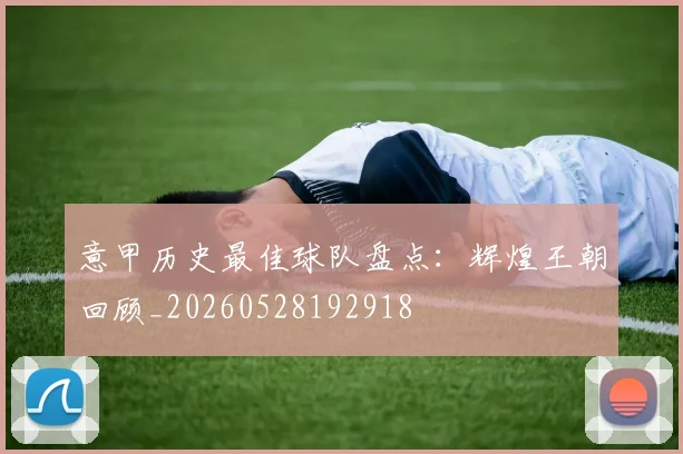 意甲历史最佳球队盘点：辉煌王朝回顾_20260528192918