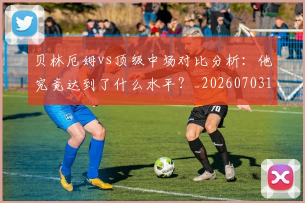 贝林厄姆vs顶级中场对比分析:他究竟达到了什么水平?_20260703181949