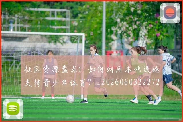社区资源盘点：如何利用本地设施支持青少年体育？_20260603222726