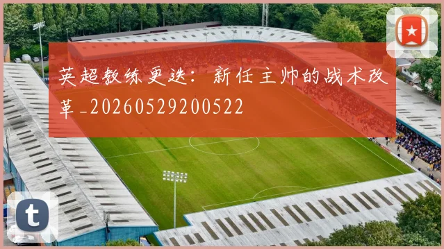 英超教练更迭：新任主帅的战术改革_20260529200522