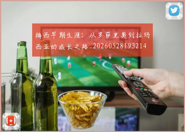 梅西早期生涯:从罗萨里奥到拉玛西亚的成长之路_20260528193214