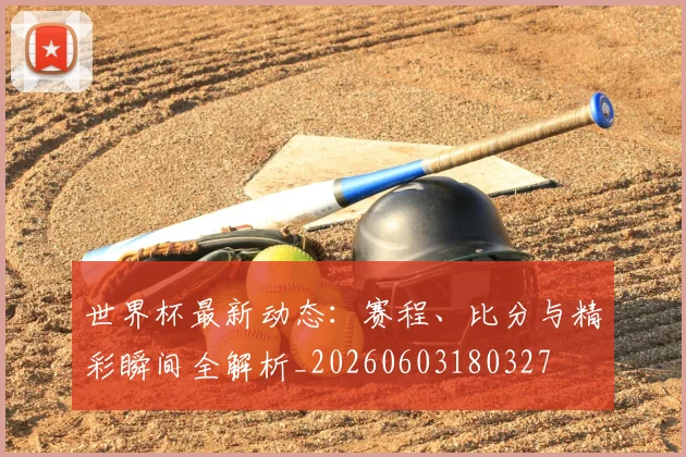 世界杯最新动态：赛程、比分与精彩瞬间全解析_20260603180327