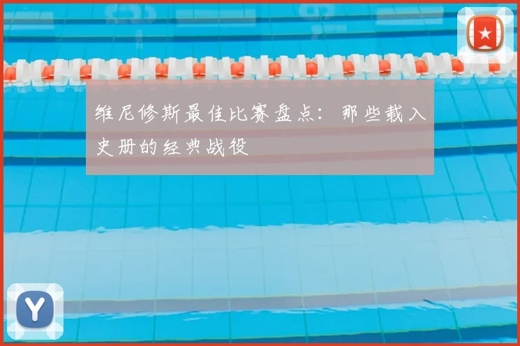 维尼修斯最佳比赛盘点:那些载入史册的经典战役