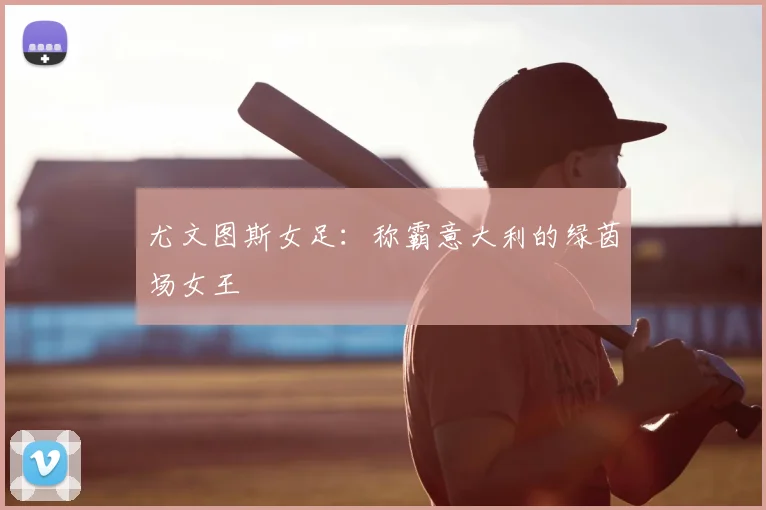 尤文图斯女足:称霸意大利的绿茵场女王