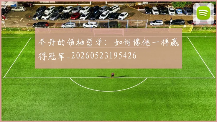 乔丹的领袖哲学:如何像他一样赢得冠军_20260523195426