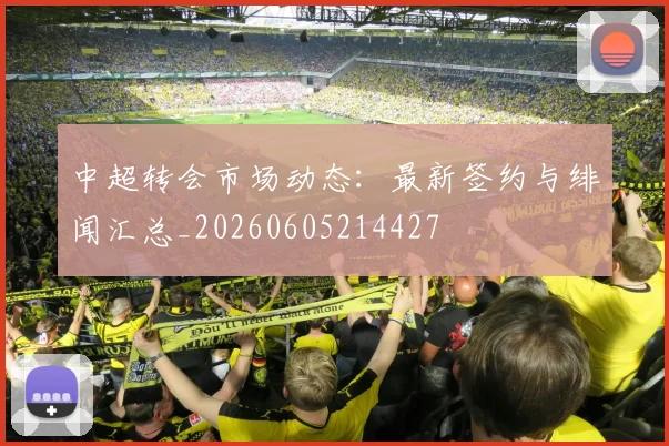 中超转会市场动态:最新签约与绯闻汇总_20260605214427